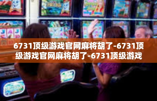 6731顶级游戏官网麻将胡了-6731顶级游戏官网麻将胡了-6731顶级游戏官网麻将胡了