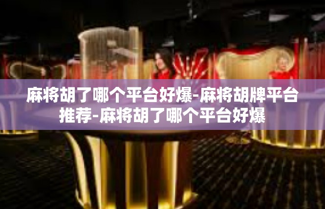 麻将胡了哪个平台好爆-麻将胡牌平台推荐-麻将胡了哪个平台好爆