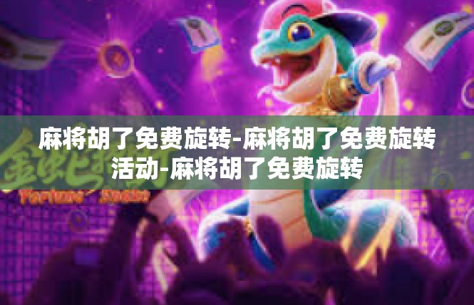 麻将胡了免费旋转-麻将胡了免费旋转活动-麻将胡了免费旋转