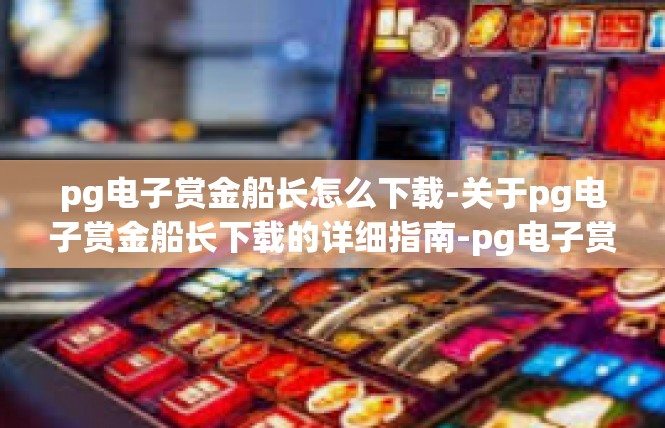 pg电子赏金船长怎么下载-关于pg电子赏金船长下载的详细指南-pg电子赏金船长怎么下载