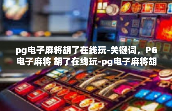 pg电子麻将胡了在线玩-关键词，PG电子麻将 胡了在线玩-pg电子麻将胡了在线玩