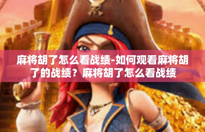 麻将胡了怎么看战绩-如何观看麻将胡了的战绩？麻将胡了怎么看战绩