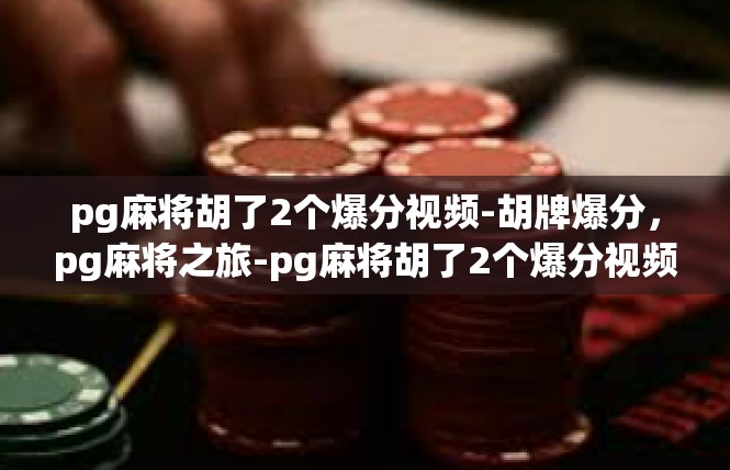 pg麻将胡了2个爆分视频-胡牌爆分，pg麻将之旅-pg麻将胡了2个爆分视频