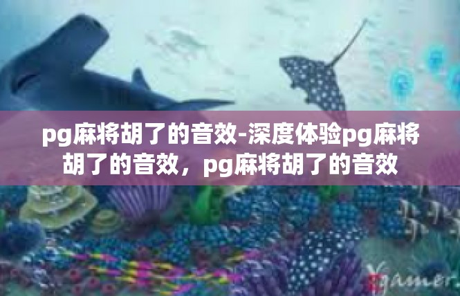 pg麻将胡了的音效-深度体验pg麻将胡了的音效，pg麻将胡了的音效