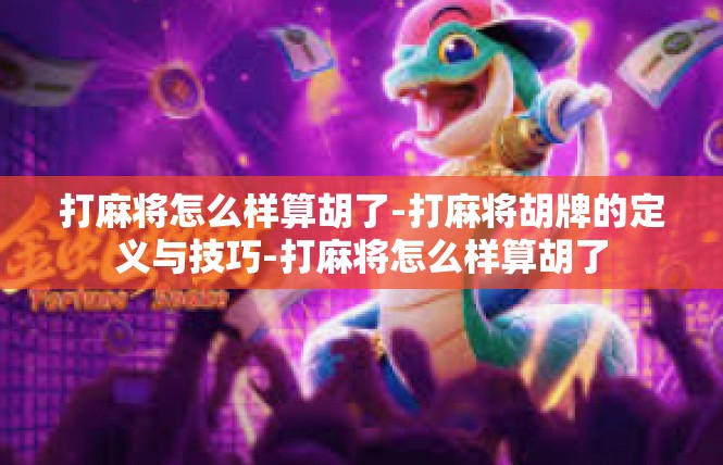 打麻将怎么样算胡了-打麻将胡牌的定义与技巧-打麻将怎么样算胡了