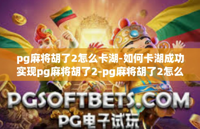 pg麻将胡了2怎么卡湖-如何卡湖成功实现pg麻将胡了2-pg麻将胡了2怎么卡湖