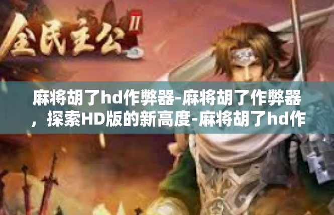 麻将胡了hd作弊器-麻将胡了作弊器，探索HD版的新高度-麻将胡了hd作弊器