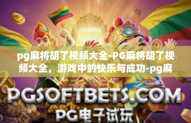pg麻将胡了视频大全-PG麻将胡了视频大全，游戏中的快乐与成功-pg麻将胡了视频大全