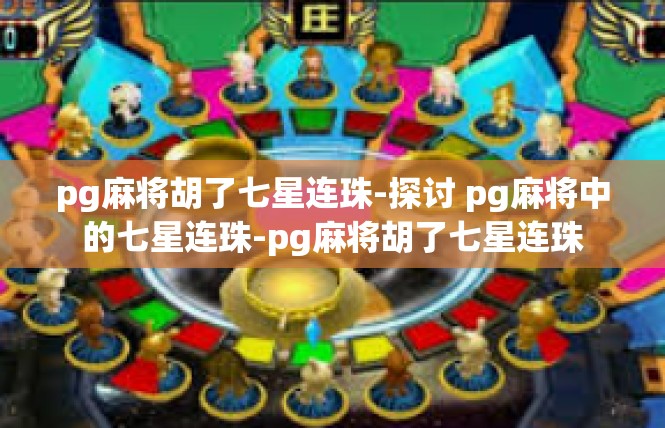 pg麻将胡了七星连珠-探讨 pg麻将中的七星连珠-pg麻将胡了七星连珠