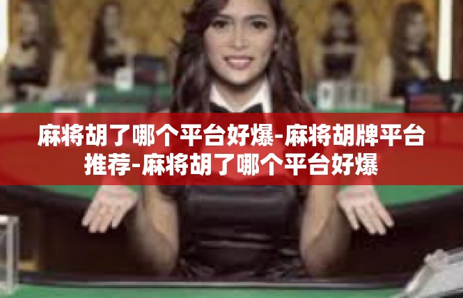 麻将胡了哪个平台好爆-麻将胡牌平台推荐-麻将胡了哪个平台好爆