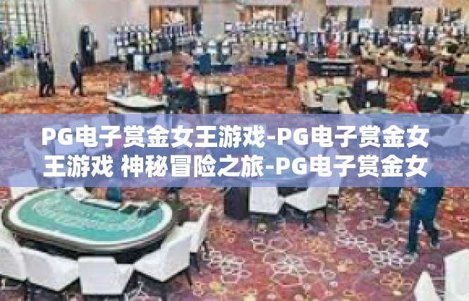 PG电子赏金女王游戏-PG电子赏金女王游戏 神秘冒险之旅-PG电子赏金女王游戏