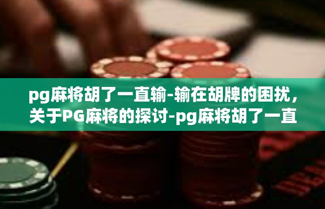 pg麻将胡了一直输-输在胡牌的困扰，关于PG麻将的探讨-pg麻将胡了一直输
