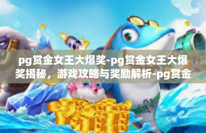 pg赏金女王大爆奖-pg赏金女王大爆奖揭秘，游戏攻略与奖励解析-pg赏金女王大爆奖