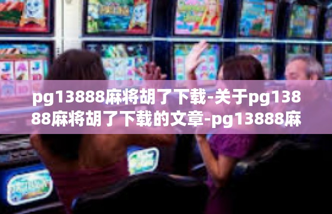 pg13888麻将胡了下载-关于pg13888麻将胡了下载的文章-pg13888麻将胡了下载