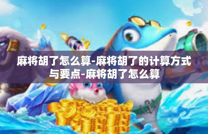 麻将胡了怎么算-麻将胡了的计算方式与要点-麻将胡了怎么算