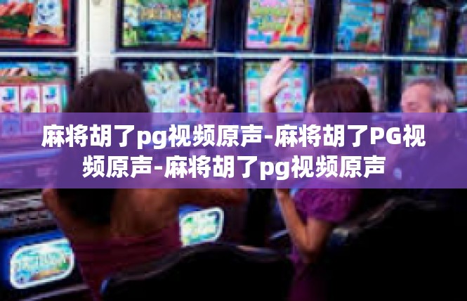 麻将胡了pg视频原声-麻将胡了PG视频原声-麻将胡了pg视频原声