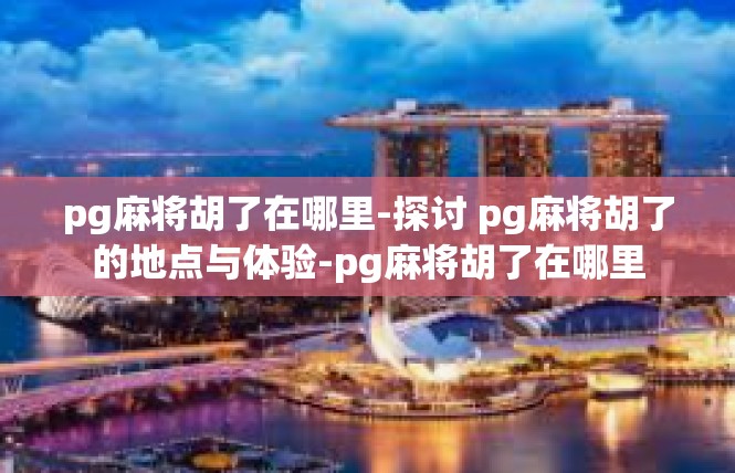 pg麻将胡了在哪里-探讨 pg麻将胡了的地点与体验-pg麻将胡了在哪里