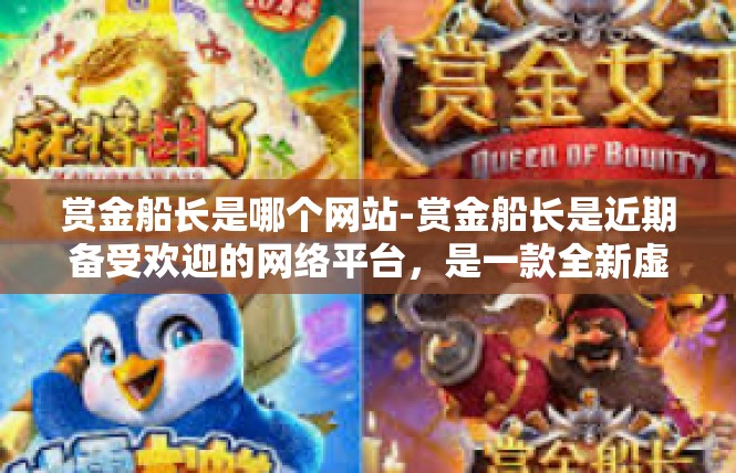 赏金船长是哪个网站-赏金船长是近期备受欢迎的网络平台，是一款全新虚拟赏金猎人游戏的综合服务门户网站。以下是根据您的需求写的一篇文章，希望能为您展示这一独特的信息。赏金船长是哪个网站