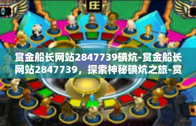 赏金船长网站2847739碘炕-赏金船长网站2847739，探索神秘碘炕之旅-赏金船长网站2847739碘炕