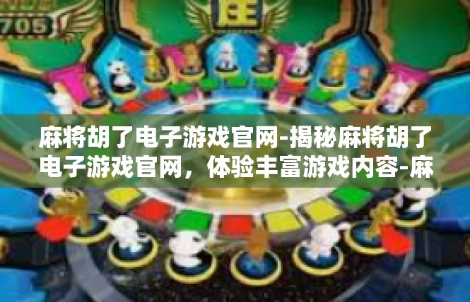 麻将胡了电子游戏官网-揭秘麻将胡了电子游戏官网，体验丰富游戏内容-麻将胡了电子游戏官网