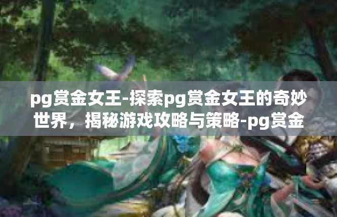 pg赏金女王-探索pg赏金女王的奇妙世界，揭秘游戏攻略与策略-pg赏金女王