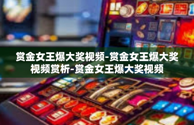 赏金女王爆大奖视频-赏金女王爆大奖视频赏析-赏金女王爆大奖视频