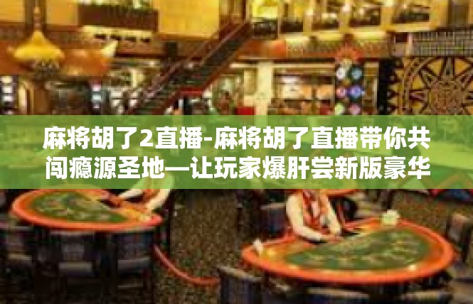 麻将胡了2直播-麻将胡了直播带你共闯瘾源圣地—让玩家爆肝尝新版豪华新功能！麻将胡了2直播