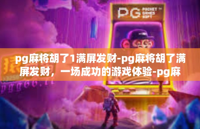 pg麻将胡了1满屏发财-pg麻将胡了满屏发财，一场成功的游戏体验-pg麻将胡了1满屏发财