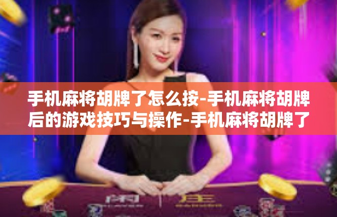 手机麻将胡牌了怎么按-手机麻将胡牌后的游戏技巧与操作-手机麻将胡牌了怎么按
