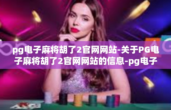 pg电子麻将胡了2官网网站-关于PG电子麻将胡了2官网网站的信息-pg电子麻将胡了2官网网站