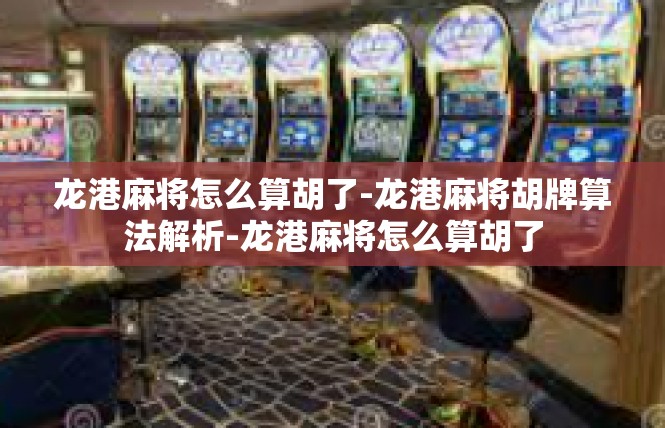 龙港麻将怎么算胡了-龙港麻将胡牌算法解析-龙港麻将怎么算胡了