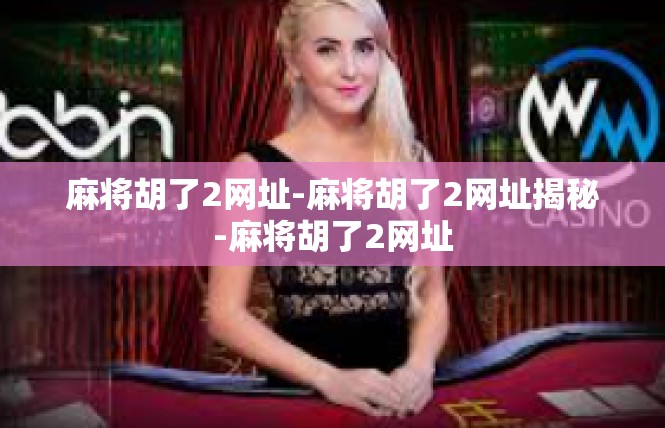 麻将胡了2网址-麻将胡了2网址揭秘-麻将胡了2网址
