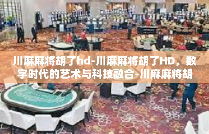 川麻麻将胡了hd-川麻麻将胡了HD，数字时代的艺术与科技融合-川麻麻将胡了hd