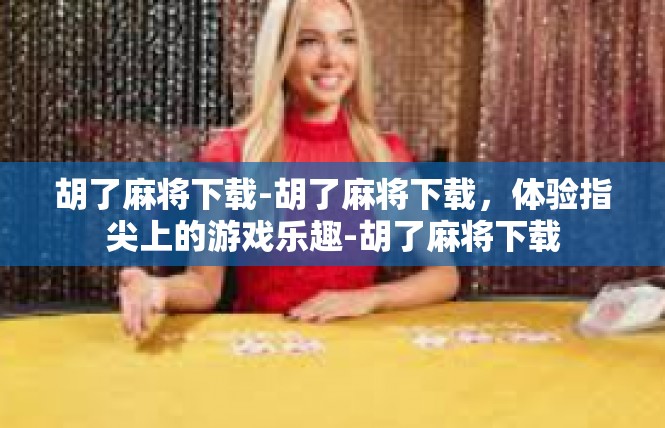 胡了麻将下载-胡了麻将下载，体验指尖上的游戏乐趣-胡了麻将下载