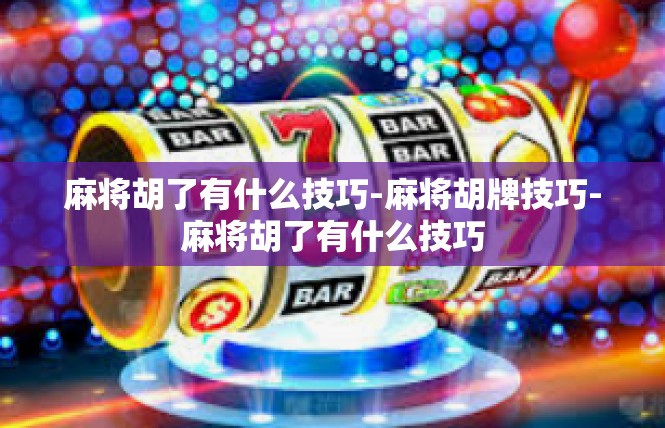 麻将胡了有什么技巧-麻将胡牌技巧-麻将胡了有什么技巧