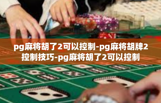 pg麻将胡了2可以控制-pg麻将胡牌2控制技巧-pg麻将胡了2可以控制