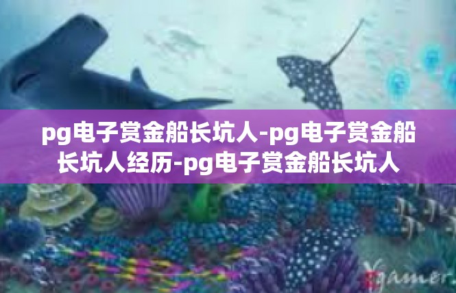 pg电子赏金船长坑人-pg电子赏金船长坑人经历-pg电子赏金船长坑人