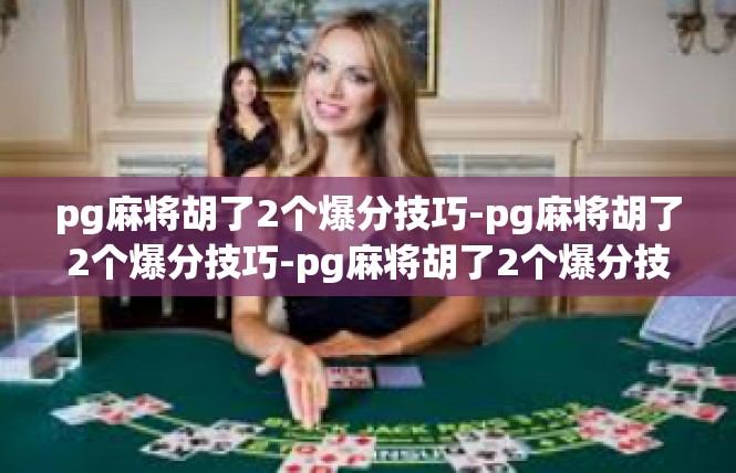 pg麻将胡了2个爆分技巧-pg麻将胡了2个爆分技巧-pg麻将胡了2个爆分技巧
