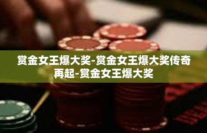 赏金女王爆大奖-赏金女王爆大奖传奇再起-赏金女王爆大奖