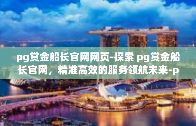 pg赏金船长官网网页-探索 pg赏金船长官网，精准高效的服务领航未来-pg赏金船长官网网页