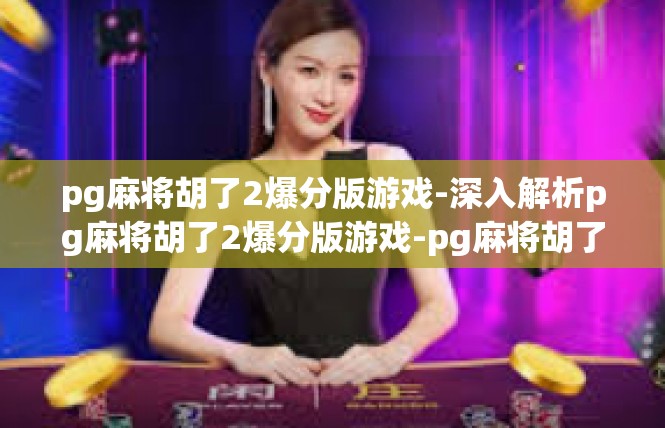 pg麻将胡了2爆分版游戏-深入解析pg麻将胡了2爆分版游戏-pg麻将胡了2爆分版游戏