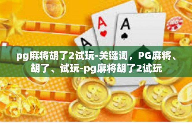 pg麻将胡了2试玩-关键词，PG麻将、胡了、试玩-pg麻将胡了2试玩
