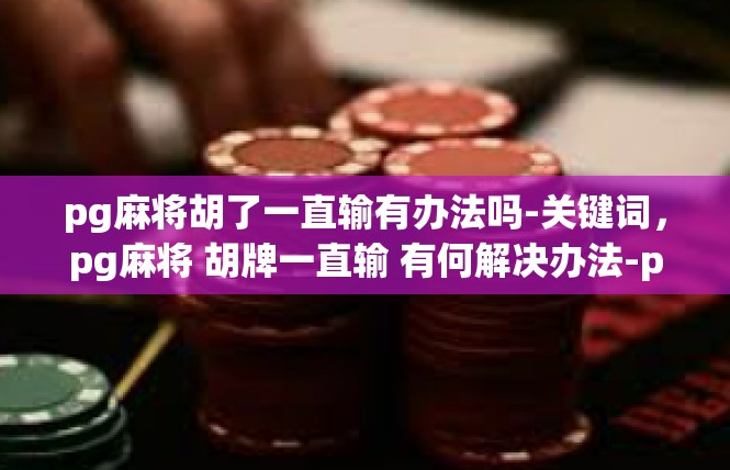 pg麻将胡了一直输有办法吗-关键词，pg麻将 胡牌一直输 有何解决办法-pg麻将胡了一直输有办法吗