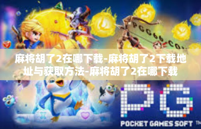 麻将胡了2在哪下载-麻将胡了2下载地址与获取方法-麻将胡了2在哪下载