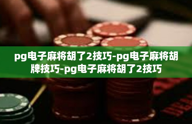 pg电子麻将胡了2技巧-pg电子麻将胡牌技巧-pg电子麻将胡了2技巧