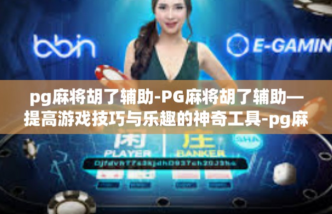 pg麻将胡了辅助-PG麻将胡了辅助—提高游戏技巧与乐趣的神奇工具-pg麻将胡了辅助