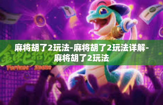 麻将胡了2玩法-麻将胡了2玩法详解-麻将胡了2玩法