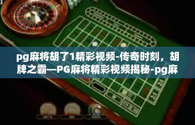 pg麻将胡了1精彩视频-传奇时刻，胡牌之霸—PG麻将精彩视频揭秘-pg麻将胡了1精彩视频