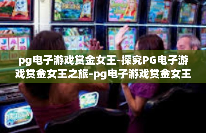 pg电子游戏赏金女王-探究PG电子游戏赏金女王之旅-pg电子游戏赏金女王