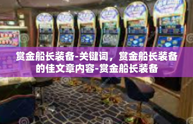 赏金船长装备-关键词，赏金船长装备的佳文章内容-赏金船长装备